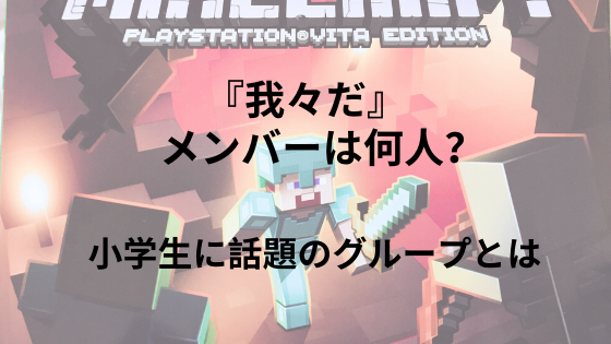 我々だ メンバーは何人 小学生に話題のグループとは 旅大好きアラフォー主婦happy Lifeの道